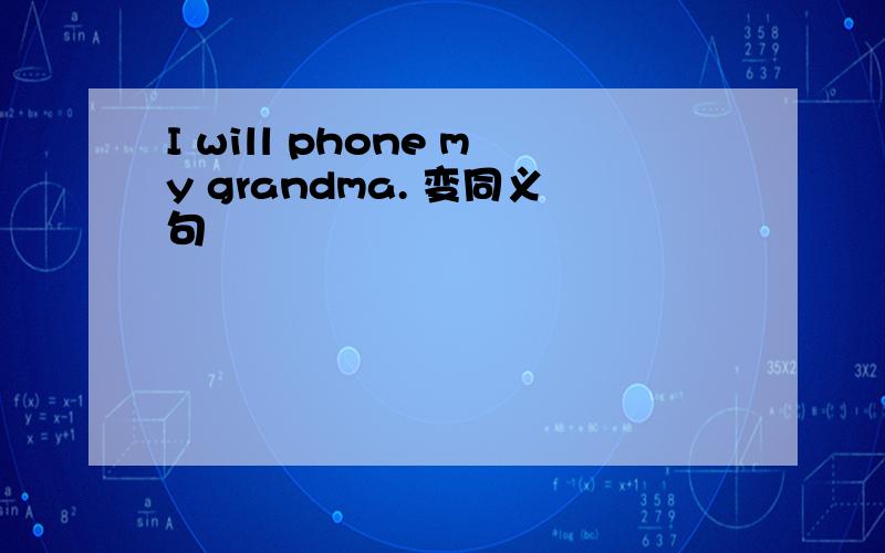 I will phone my grandma. 变同义句