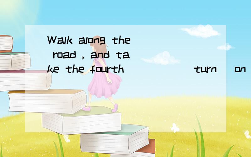 Walk along the road , and take the fourth ____ (turn) on the right