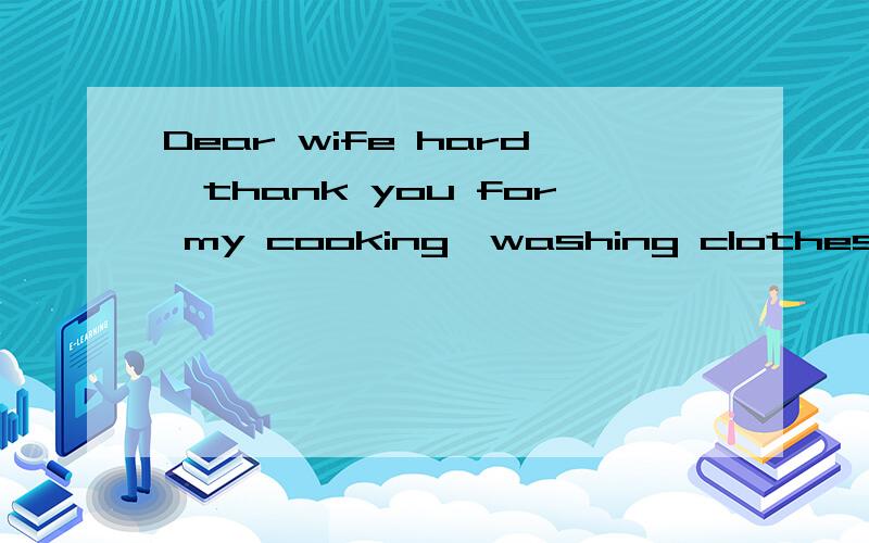 Dear wife hard,thank you for my cooking,washing clothes,and I love you for a lifetime!汉语啥意思英语翻译