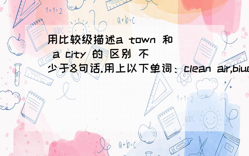 用比较级描述a town 和 a city 的 区别 不少于8句话.用上以下单词：clean air,biue sky,noisy,many people,interesting,exciting,beautiful.