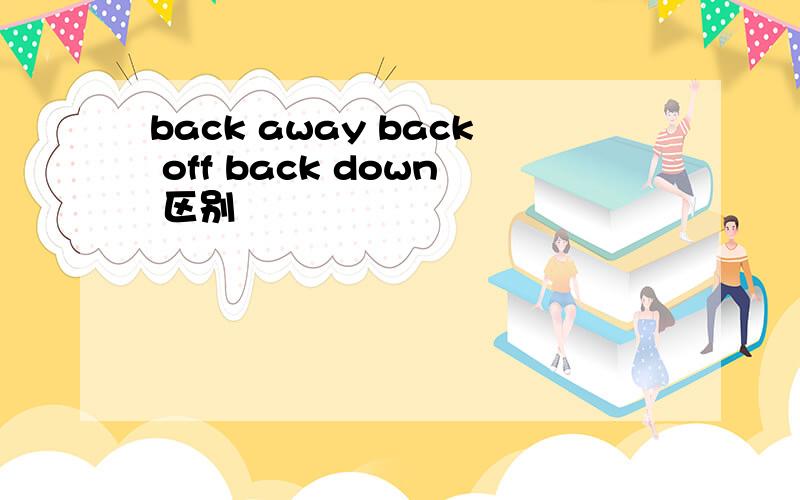 back away back off back down 区别