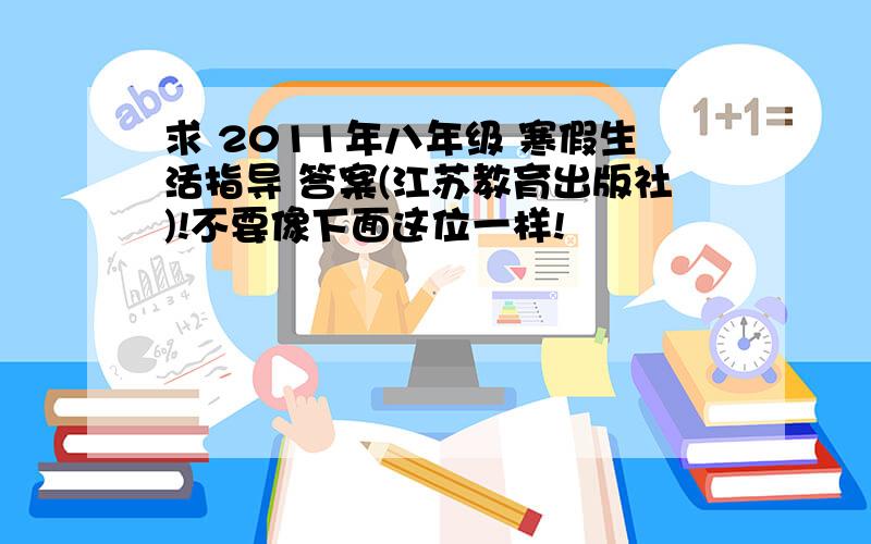 求 2011年八年级 寒假生活指导 答案(江苏教育出版社)!不要像下面这位一样!