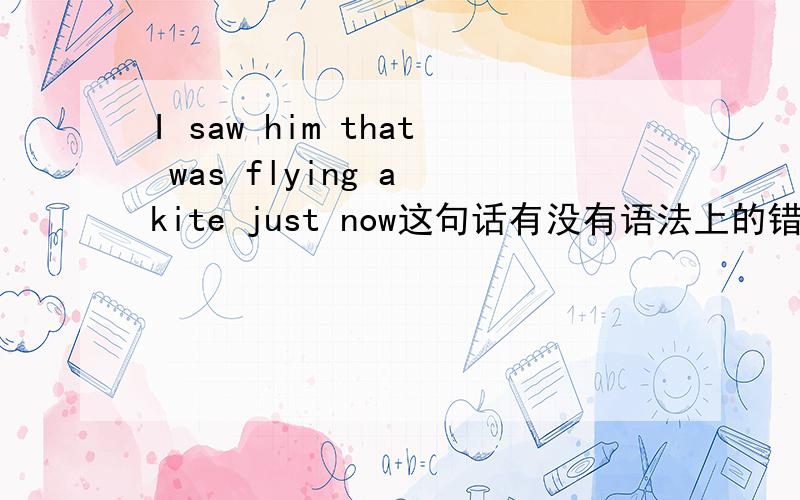 I saw him that was flying a kite just now这句话有没有语法上的错误?RT,如果有的话请指出来