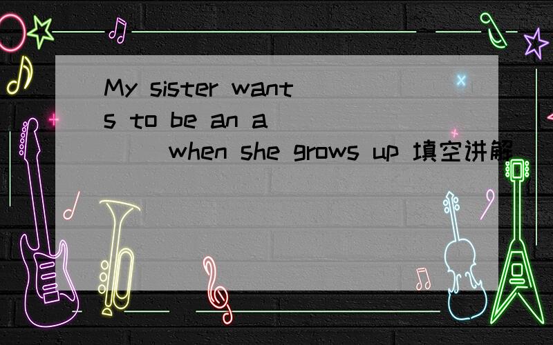 My sister wants to be an a ___ when she grows up 填空讲解