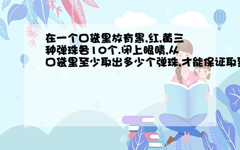 在一个口袋里放有黑,红,黄三种弹珠各10个.闭上眼睛,从口袋里至少取出多少个弹珠,才能保证取到两个颜色相同的弹珠?