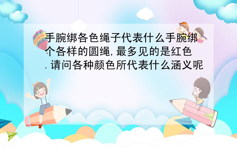 手腕绑各色绳子代表什么手腕绑个各样的圆绳,最多见的是红色.请问各种颜色所代表什么涵义呢