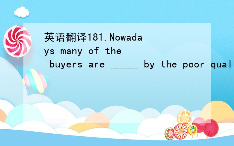 英语翻译181.Nowadays many of the buyers are _____ by the poor quality of modern goods in the market.A.turned down B.turned off C.turned away D.turned up