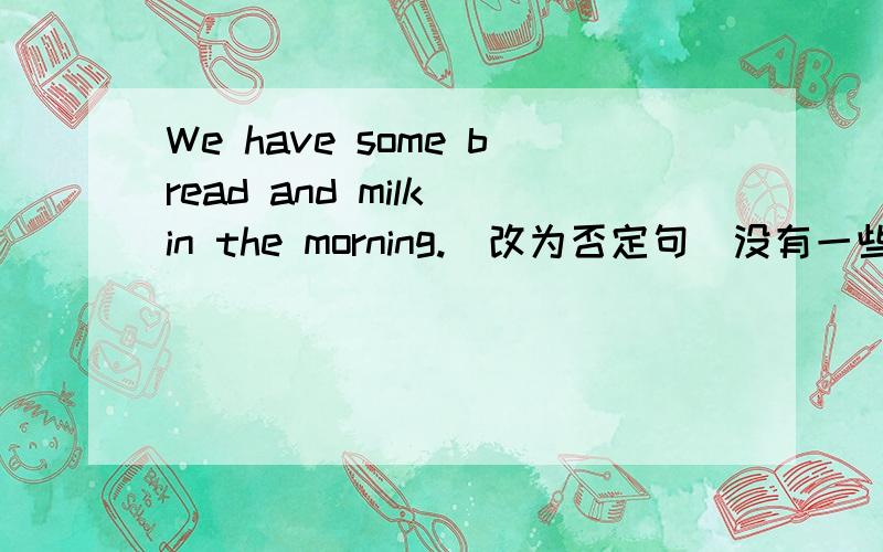 We have some bread and milk in the morning.(改为否定句）没有一些面包和牛奶到底是用any还是some