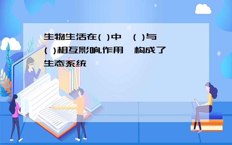 生物生活在( )中,( )与( )相互影响.作用,构成了生态系统