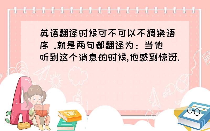 英语翻译时候可不可以不调换语序 .就是两句都翻译为：当他听到这个消息的时候,他感到惊讶.