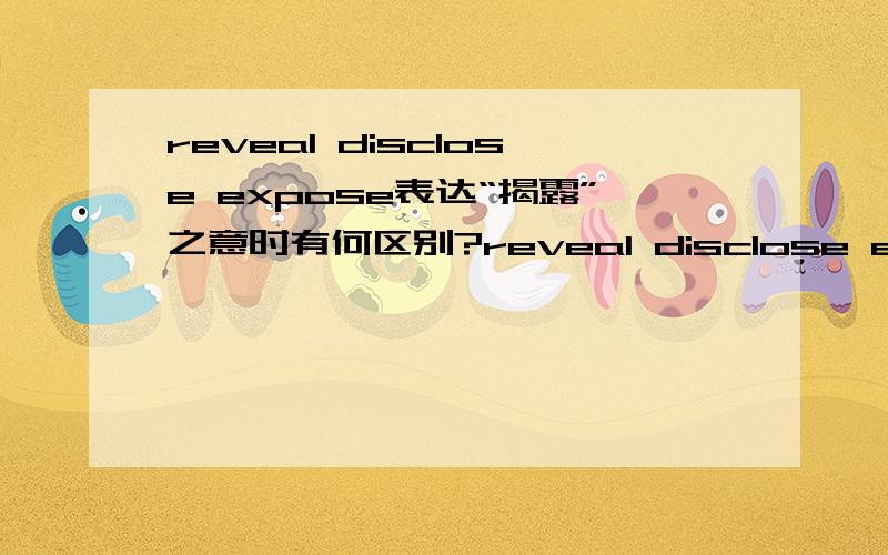 reveal disclose expose表达“揭露”之意时有何区别?reveal disclose expose都有“揭露,显露,暴露”的意思,当它们都表达这层意思的时候,具体在语义上有哪些差别呢?