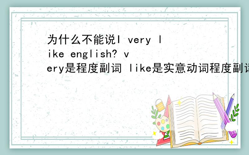 为什么不能说I very like english? very是程度副词 like是实意动词程度副词不是要放在实意动词之前,情态动词be动词之后的吗?列如 I quick like the boy