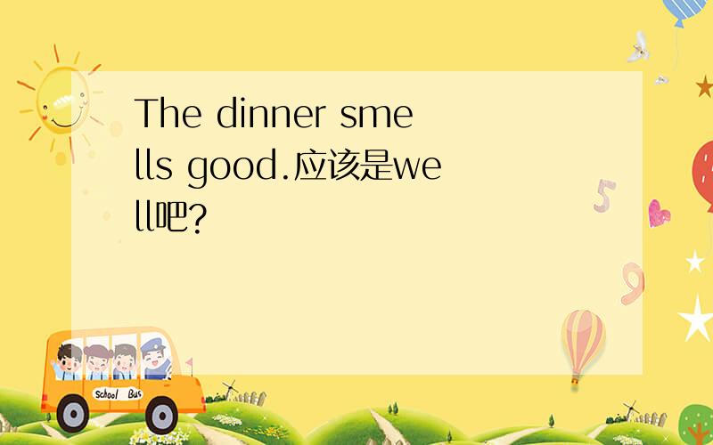 The dinner smells good.应该是well吧?