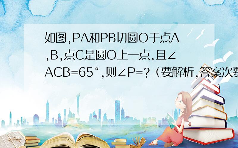 如图,PA和PB切圆O于点A,B,点C是圆O上一点,且∠ACB=65°,则∠P=?（要解析,答案次要）（CB,CA为弦）