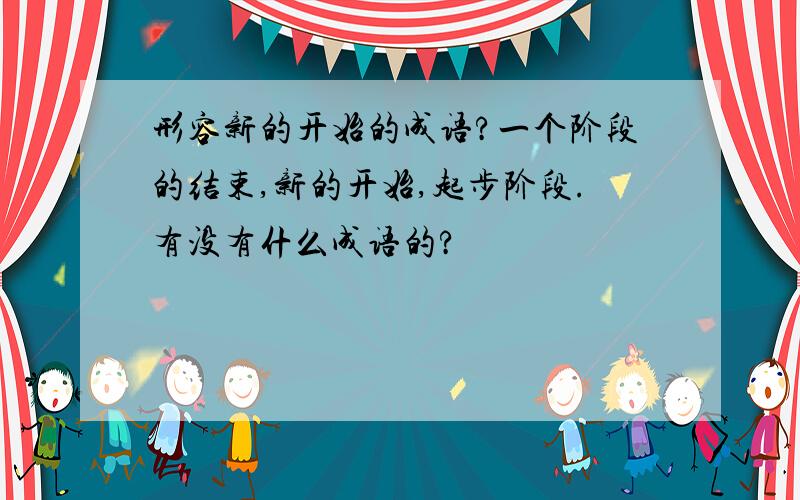 形容新的开始的成语?一个阶段的结束,新的开始,起步阶段.有没有什么成语的?