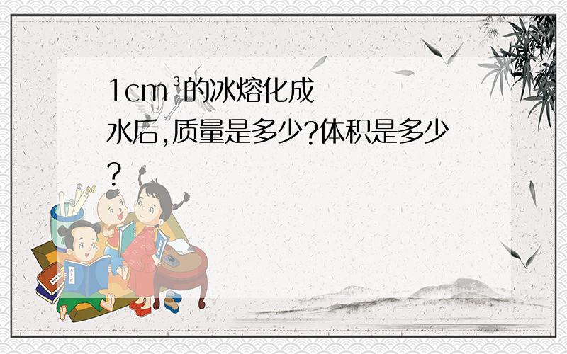 1cm³的冰熔化成水后,质量是多少?体积是多少?