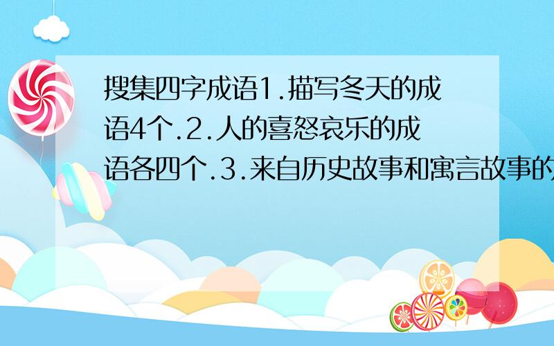 搜集四字成语1.描写冬天的成语4个.2.人的喜怒哀乐的成语各四个.3.来自历史故事和寓言故事的成语各5个.4.AABB ABAB ABCC AABC式成语各四个5.词中含有相反意义的成语6个.哪位大侠会,这个不好找,