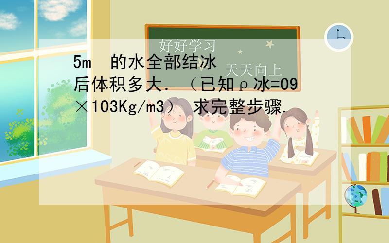 5m³的水全部结冰后体积多大．（已知ρ冰=09×103Kg/m3） 求完整步骤.