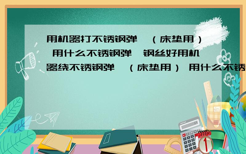 用机器打不锈钢弹簧（床垫用） 用什么不锈钢弹簧钢丝好用机器绕不锈钢弹簧（床垫用） 用什么不锈钢弹簧钢丝好,还有钢材价位问题,镀锌试过了 可是效果达不到要求 而且抗氧化时间太短