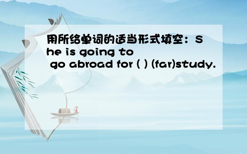 用所给单词的适当形式填空：She is going to go abroad for ( ) (far)study.