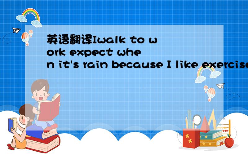 英语翻译Iwalk to work expect when it's rain because I like exercise.