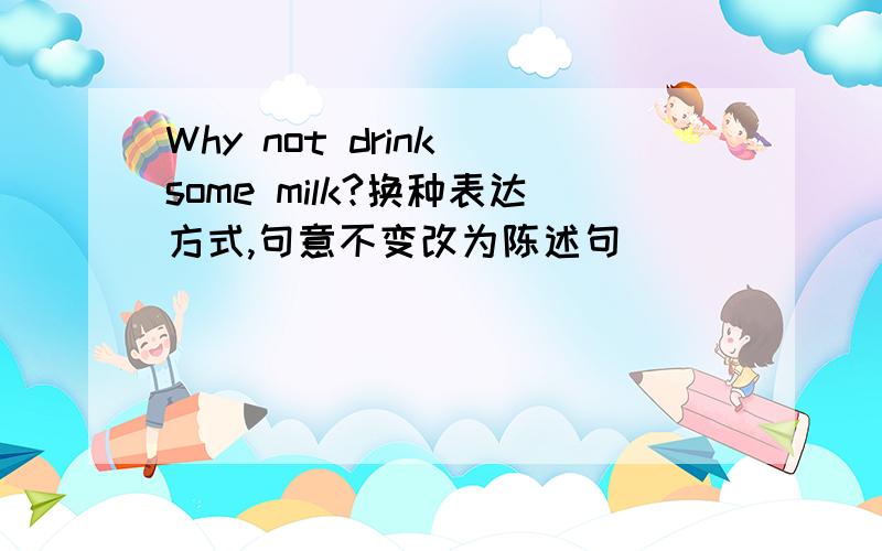 Why not drink some milk?换种表达方式,句意不变改为陈述句