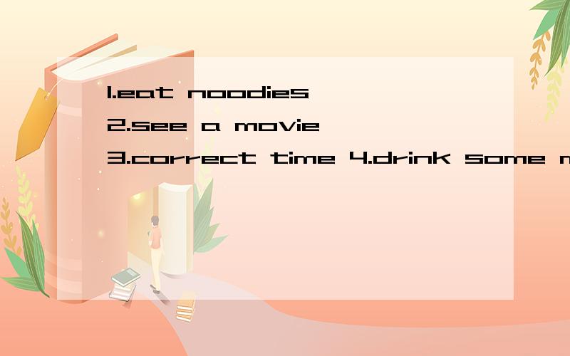 1.eat noodies 2.see a movie 3.correct time 4.drink some milk以上中文意思是什么?