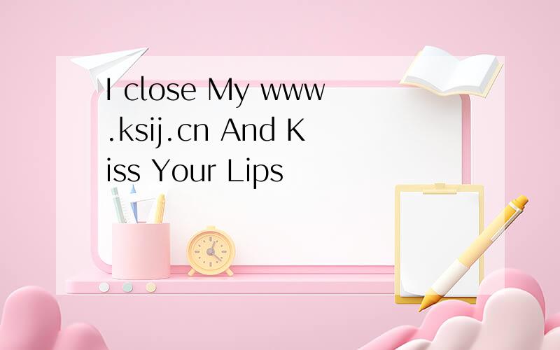 I close My www.ksij.cn And Kiss Your Lips