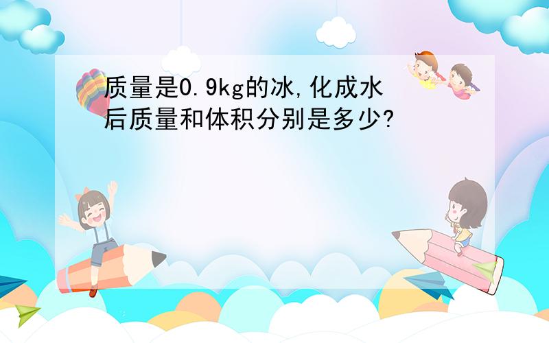 质量是0.9kg的冰,化成水后质量和体积分别是多少?