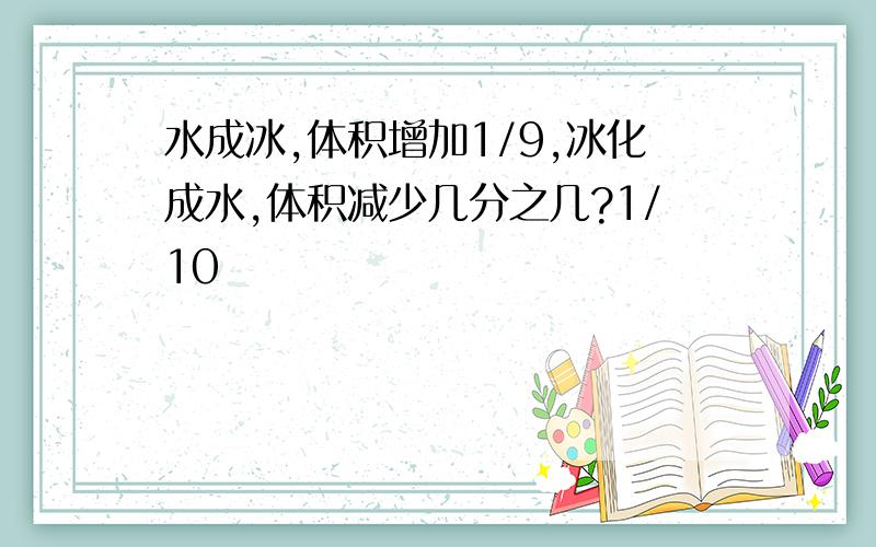 水成冰,体积增加1/9,冰化成水,体积减少几分之几?1/10