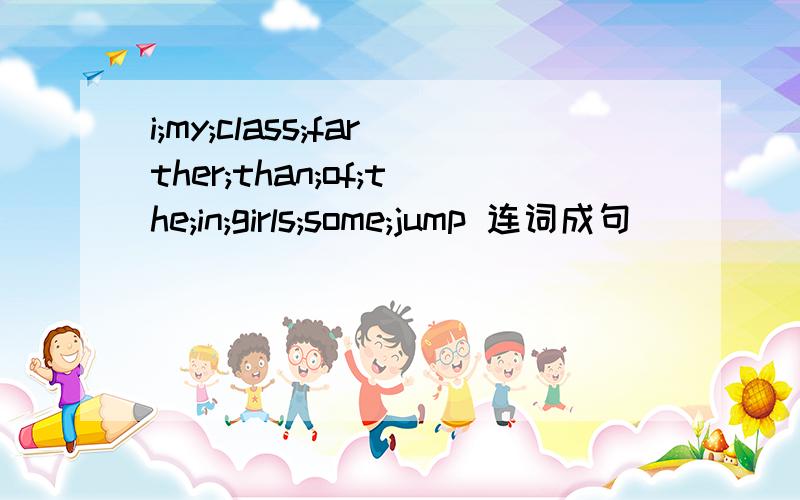 i;my;class;farther;than;of;the;in;girls;some;jump 连词成句