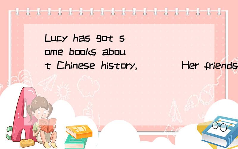 Lucy has got some books about Chinese history,____Her friends.A.so does B.so has C.so do D.so have这道题的正解是D.so have请问为什么选这个答案,并且怎么翻译呢