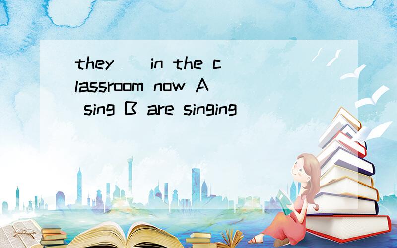 they()in the classroom now A sing B are singing