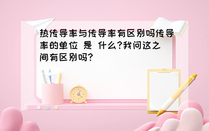 热传导率与传导率有区别吗传导率的单位 是 什么?我问这之间有区别吗?