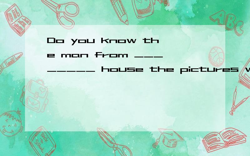 Do you know the man from ________ house the pictures were stolen?A.which B.that C.what D.whose