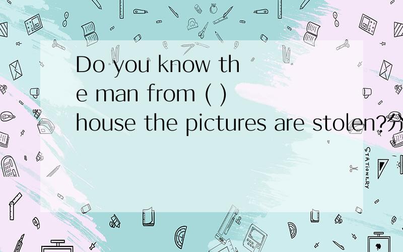 Do you know the man from ( )house the pictures are stolen?分析句子结构,及关系代词的填写原因