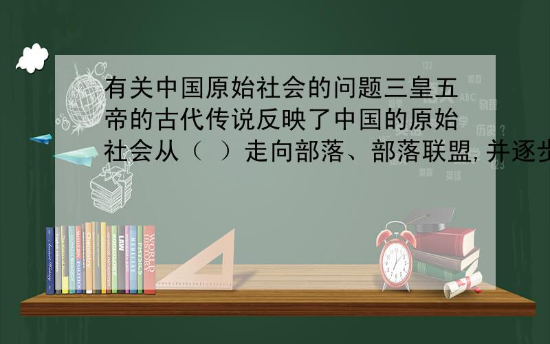 有关中国原始社会的问题三皇五帝的古代传说反映了中国的原始社会从（ ）走向部落、部落联盟,并逐步发展成民族和（ ）的历史轨迹.以后,经过夏、商、周三代的发展,中华文化模式逐渐定