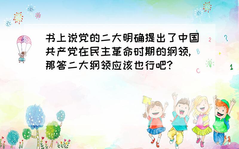 书上说党的二大明确提出了中国共产党在民主革命时期的纲领,那答二大纲领应该也行吧?