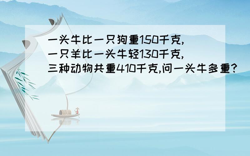 一头牛比一只狗重150千克,一只羊比一头牛轻130千克,三种动物共重410千克,问一头牛多重?