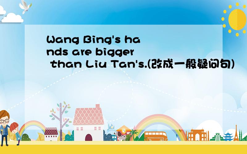 Wang Bing's hands are bigger than Liu Tan's.(改成一般疑问句)