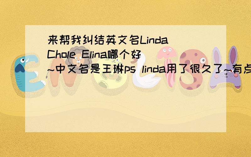 来帮我纠结英文名Linda Chole Elina哪个好~中文名是王琳ps linda用了很久了~有点舍不得换~就是这名字实在太多.肿么办啊