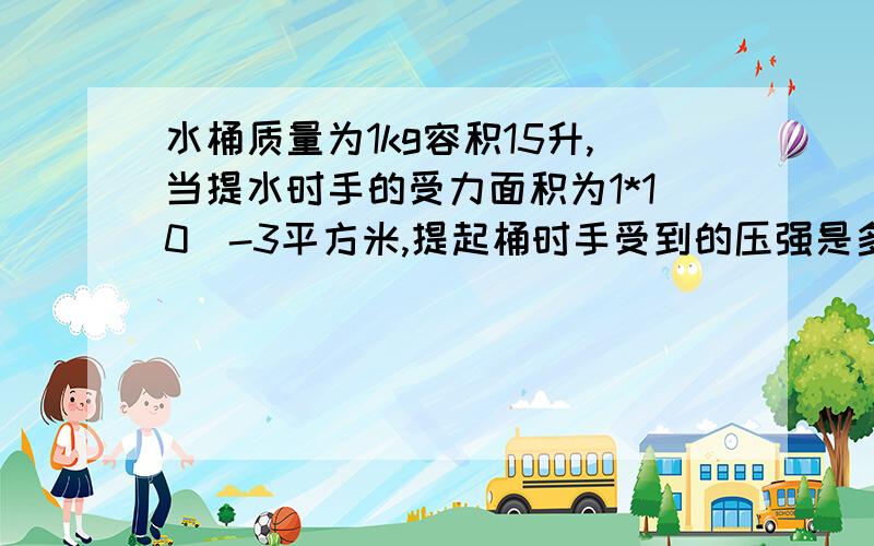 水桶质量为1kg容积15升,当提水时手的受力面积为1*10^-3平方米,提起桶时手受到的压强是多少取g=10N/kg