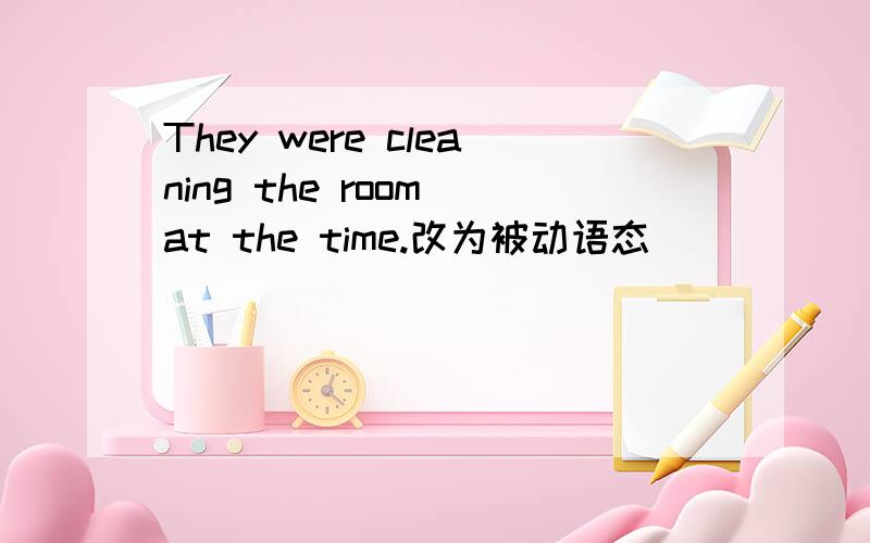 They were cleaning the room at the time.改为被动语态