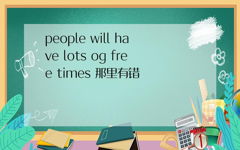 people will have lots og free times 那里有错