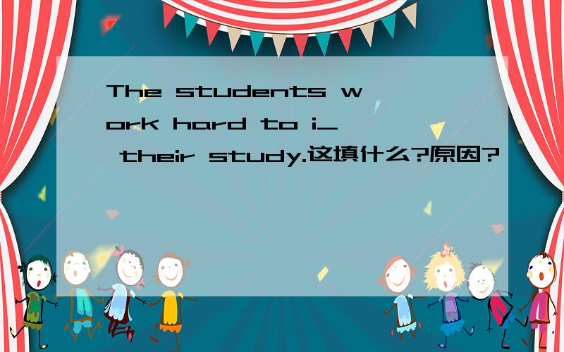 The students work hard to i_ their study.这填什么?原因?