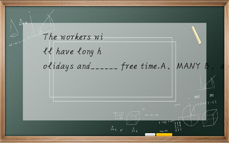 The workers will have long holidays and______ free time.A、MANY B、a lot of c、lots of