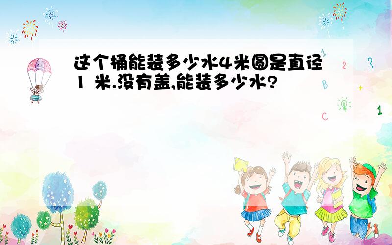 这个桶能装多少水4米圆是直径1 米.没有盖,能装多少水?