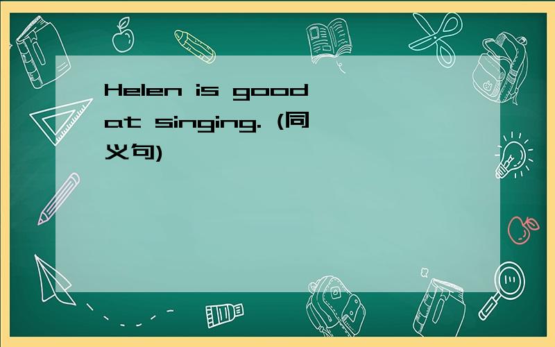 Helen is good at singing. (同义句)
