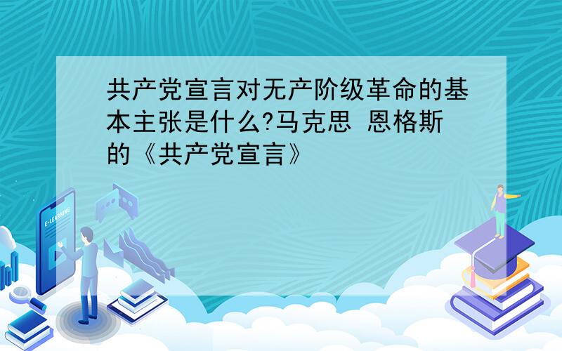 共产党宣言对无产阶级革命的基本主张是什么?马克思 恩格斯的《共产党宣言》