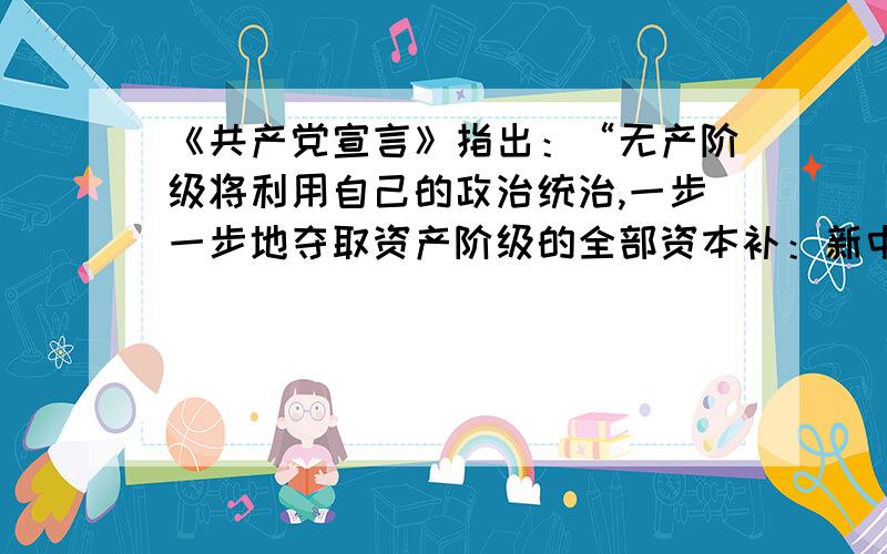 《共产党宣言》指出：“无产阶级将利用自己的政治统治,一步一步地夺取资产阶级的全部资本补：新中国成立后采取的措施中客观上分别符合上述思想的有①没收官僚资本②人民公社化运动